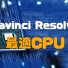 Davinci Resolveに最適なCPUはどれ? | るどうぃるの家電
